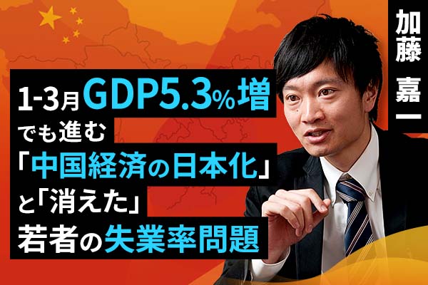 ［動画で解説］1-3月GDP5.3％増でも進む「中国経済の日本化」と「消えた」若者の失業率問題