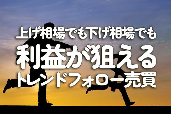 上げ相場でも下げ相場でも利益が狙えるトレンドフォロー売買 